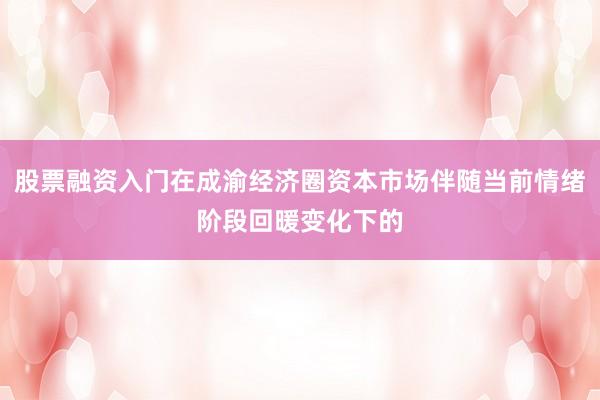 股票融资入门在成渝经济圈资本市场伴随当前情绪阶段回暖变化下的