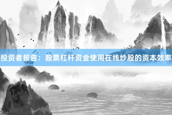 投资者报告：股票杠杆资金使用在线炒股的资本效率