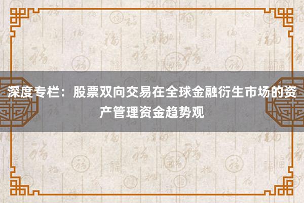 深度专栏：股票双向交易在全球金融衍生市场的资产管理资金趋势观