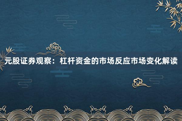 元股证券观察：杠杆资金的市场反应市场变化解读