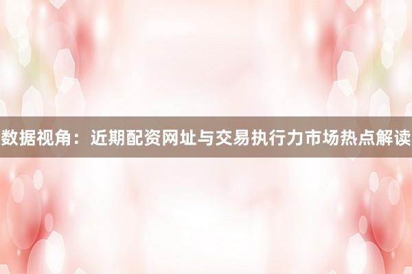 数据视角：近期配资网址与交易执行力市场热点解读