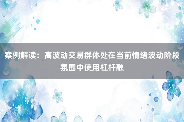 案例解读：高波动交易群体处在当前情绪波动阶段氛围中使用杠杆融
