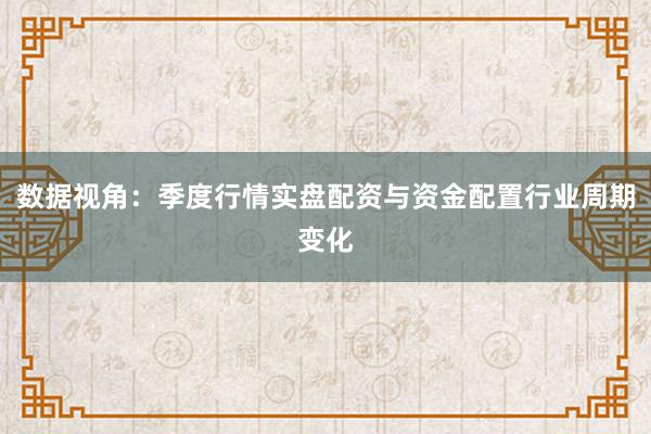 数据视角：季度行情实盘配资与资金配置行业周期变化