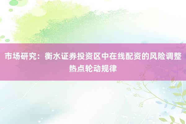市场研究：衡水证券投资区中在线配资的风险调整热点轮动规律