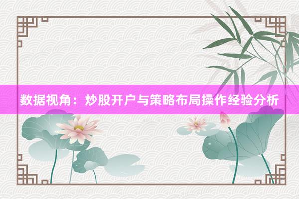 数据视角：炒股开户与策略布局操作经验分析