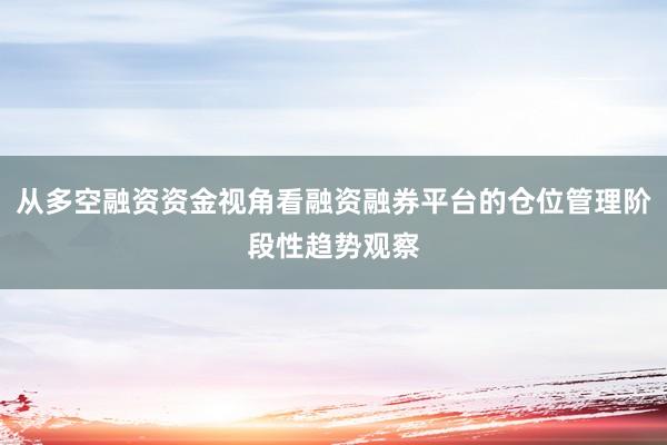 从多空融资资金视角看融资融券平台的仓位管理阶段性趋势观察