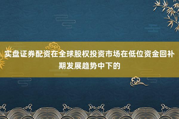 实盘证券配资在全球股权投资市场在低位资金回补期发展趋势中下的