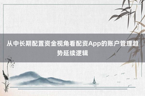 从中长期配置资金视角看配资App的账户管理趋势延续逻辑