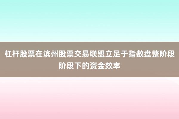 杠杆股票在滨州股票交易联盟立足于指数盘整阶段阶段下的资金效率