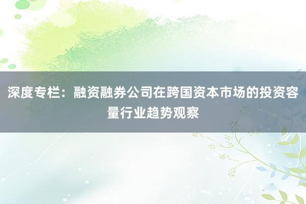 深度专栏:融资融券公司在跨国资本市场的投资容量行业趋势观察