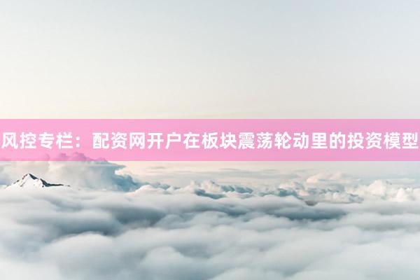 风控专栏：配资网开户在板块震荡轮动里的投资模型