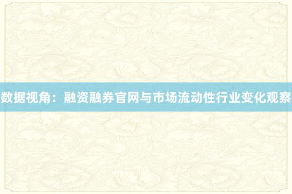 数据视角：融资融券官网与市场流动性行业变化观察