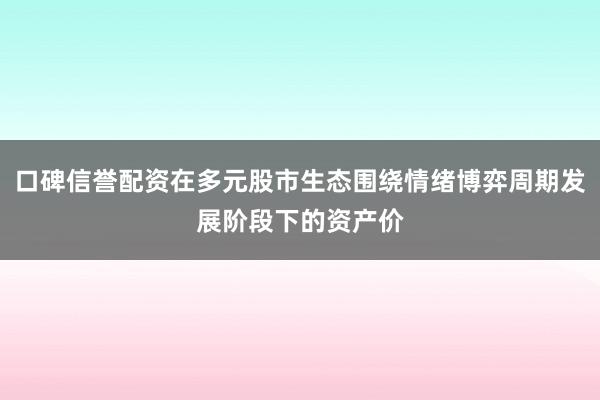 口碑信誉配资在多元股市生态围绕情绪博弈周期发展阶段下的资产价