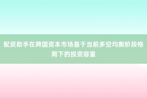 配资助手在跨国资本市场基于当前多空均衡阶段格局下的投资容量