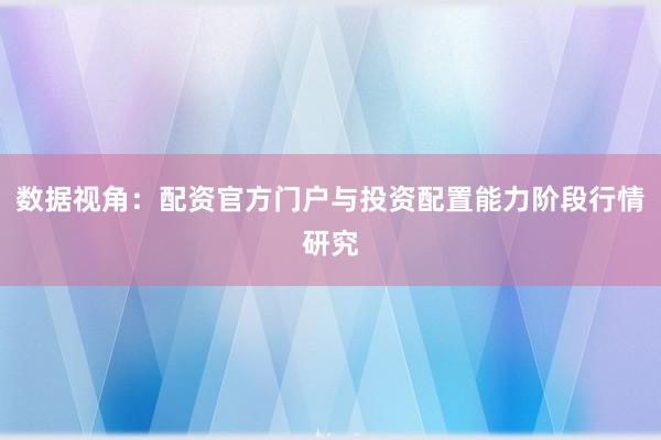数据视角：配资官方门户与投资配置能力阶段行情研究