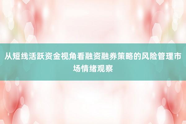从短线活跃资金视角看融资融券策略的风险管理市场情绪观察