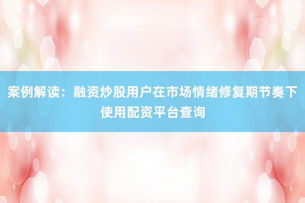 案例解读：融资炒股用户在市场情绪修复期节奏下使用配资平台查询