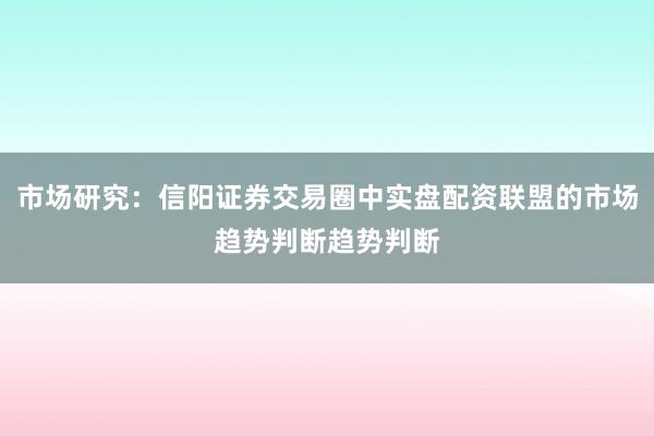 市场研究：信阳证券交易圈中实盘配资联盟的市场趋势判断趋势判断