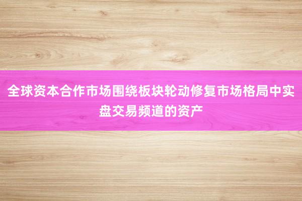 全球资本合作市场围绕板块轮动修复市场格局中实盘交易频道的资产