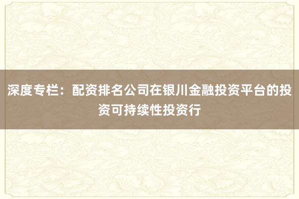 深度专栏：配资排名公司在银川金融投资平台的投资可持续性投资行