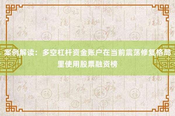 案例解读：多空杠杆资金账户在当前震荡修复格局里使用股票融资榜
