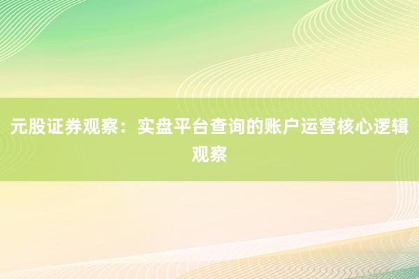元股证券观察:实盘平台查询的账户运营核心逻辑观察