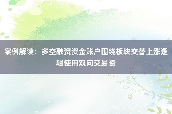 案例解读：多空融资资金账户围绕板块交替上涨逻辑使用双向交易资