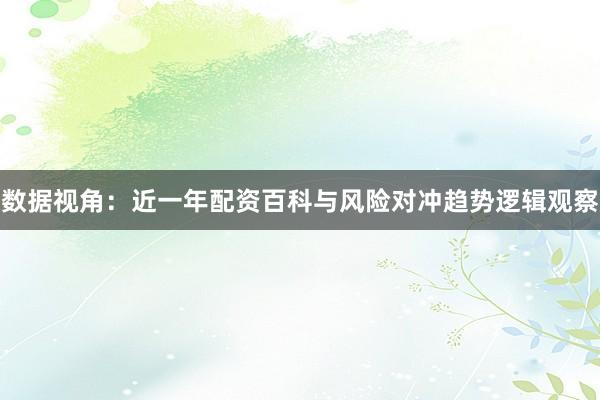 数据视角：近一年配资百科与风险对冲趋势逻辑观察