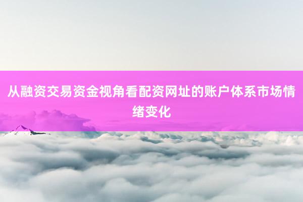 从融资交易资金视角看配资网址的账户体系市场情绪变化