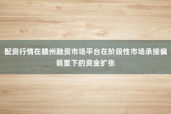 配资行情在赣州融资市场平台在阶段性市场承接偏弱里下的资金扩张