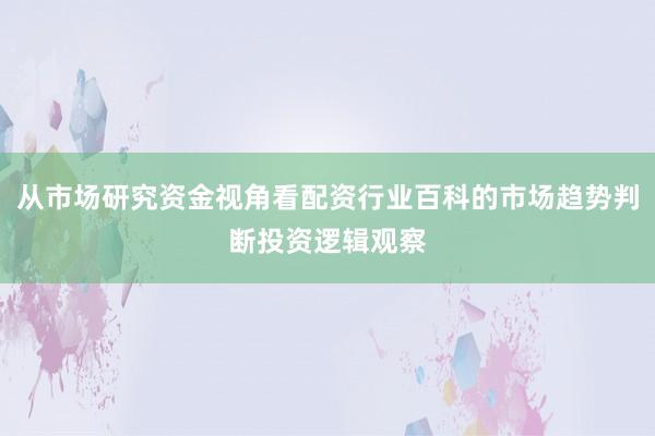 从市场研究资金视角看配资行业百科的市场趋势判断投资逻辑观察