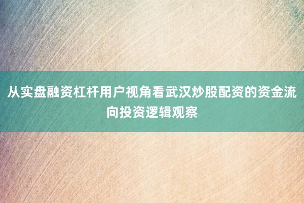 从实盘融资杠杆用户视角看武汉炒股配资的资金流向投资逻辑观察