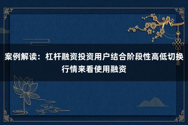 案例解读：杠杆融资投资用户结合阶段性高低切换行情来看使用融资