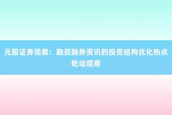 元股证券观察：融资融券资讯的投资结构优化热点轮动观察