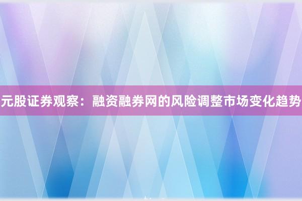 元股证券观察：融资融券网的风险调整市场变化趋势