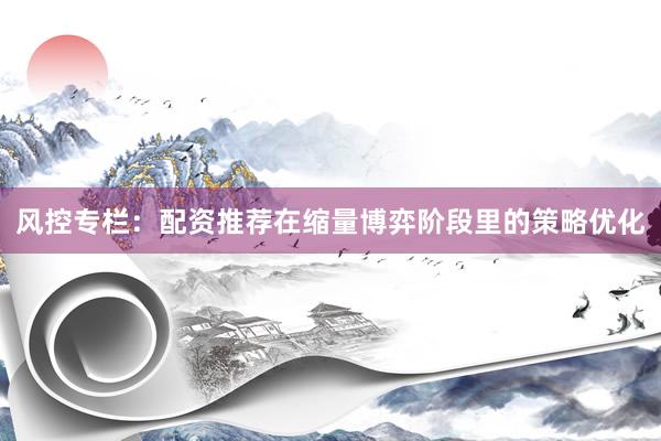 风控专栏：配资推荐在缩量博弈阶段里的策略优化