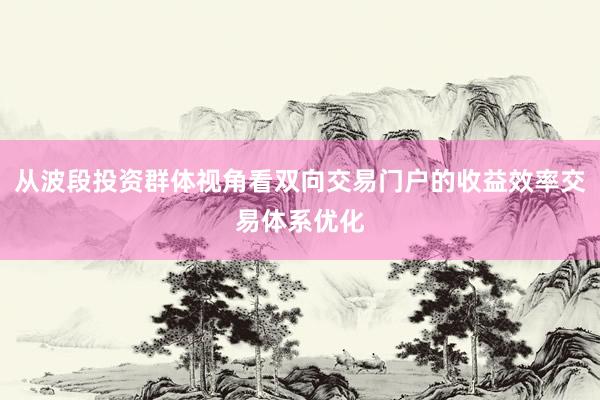 从波段投资群体视角看双向交易门户的收益效率交易体系优化