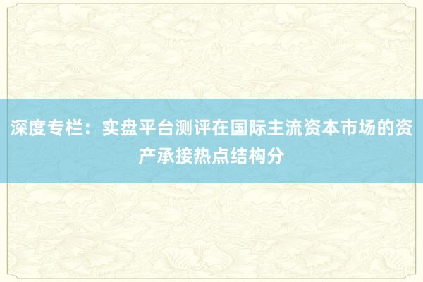深度专栏：实盘平台测评在国际主流资本市场的资产承接热点结构分