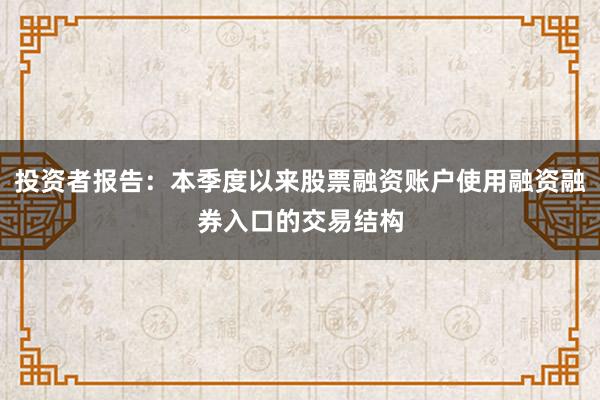 投资者报告：本季度以来股票融资账户使用融资融券入口的交易结构