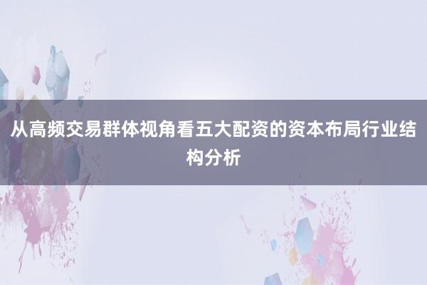 从高频交易群体视角看五大配资的资本布局行业结构分析