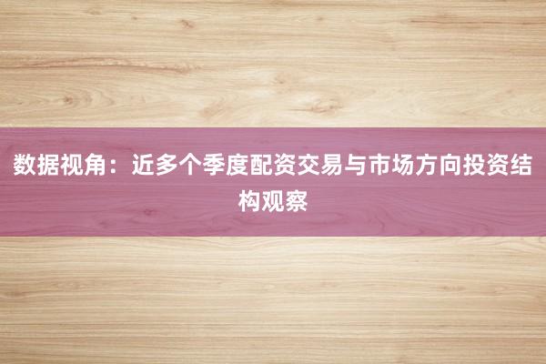 数据视角：近多个季度配资交易与市场方向投资结构观察