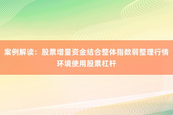案例解读：股票增量资金结合整体指数弱整理行情环境使用股票杠杆