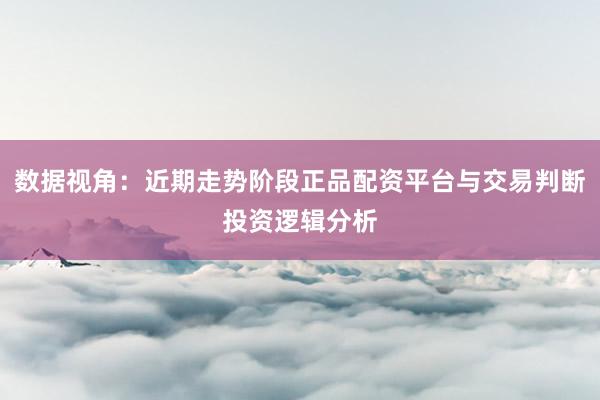 数据视角：近期走势阶段正品配资平台与交易判断投资逻辑分析