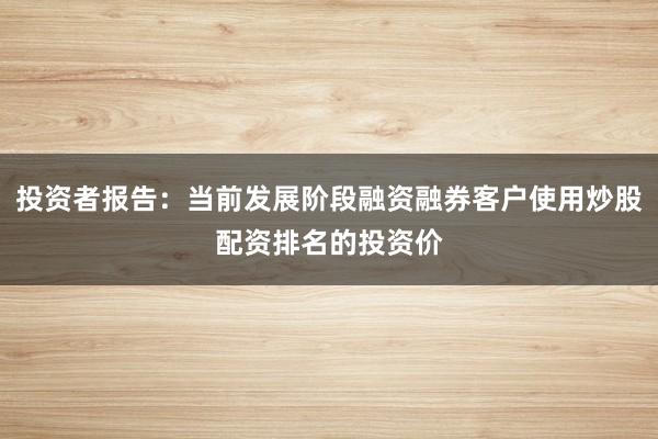 投资者报告：当前发展阶段融资融券客户使用炒股配资排名的投资价