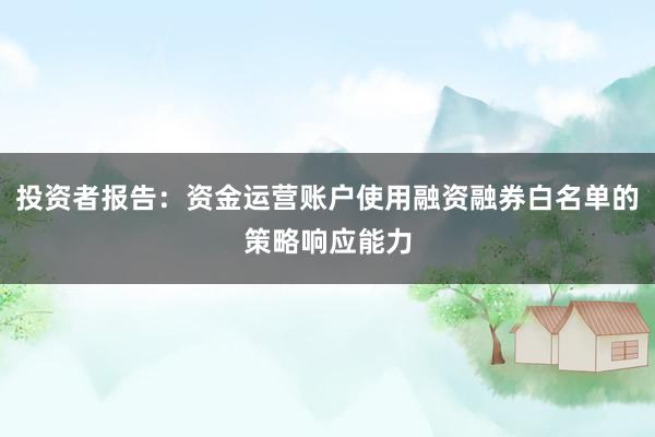 投资者报告：资金运营账户使用融资融券白名单的策略响应能力