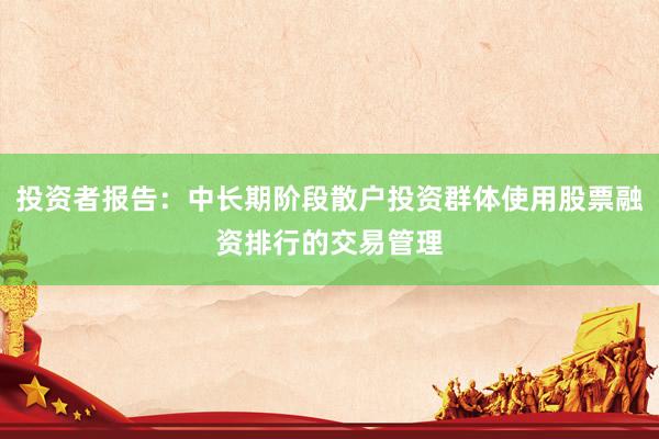 投资者报告：中长期阶段散户投资群体使用股票融资排行的交易管理
