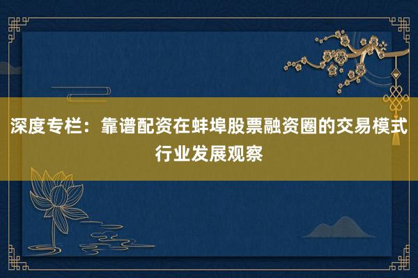 深度专栏：靠谱配资在蚌埠股票融资圈的交易模式行业发展观察