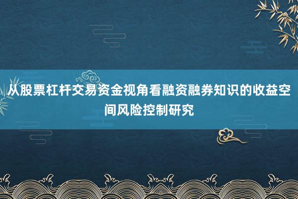 从股票杠杆交易资金视角看融资融券知识的收益空间风险控制研究