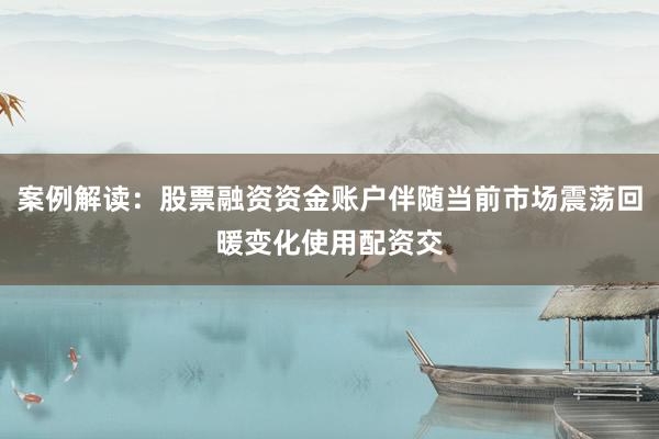 案例解读：股票融资资金账户伴随当前市场震荡回暖变化使用配资交