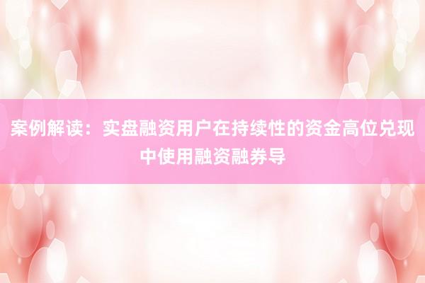 案例解读：实盘融资用户在持续性的资金高位兑现中使用融资融券导